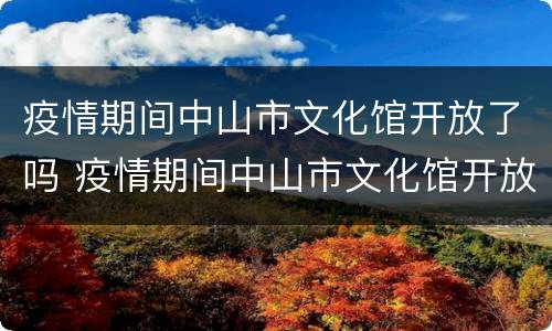 疫情期间中山市文化馆开放了吗 疫情期间中山市文化馆开放了吗现在