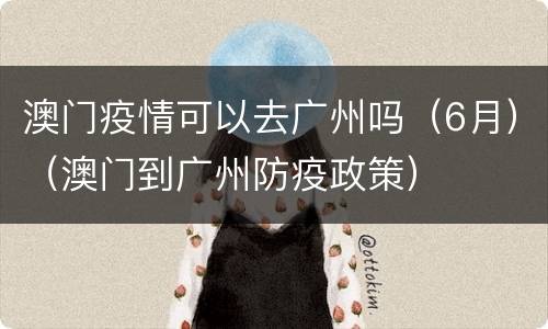澳门疫情可以去广州吗（6月）（澳门到广州防疫政策）