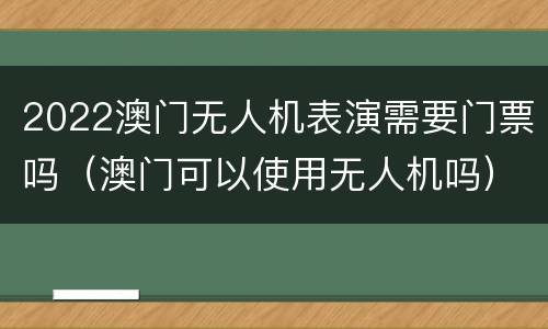 2022澳门无人机表演需要门票吗（澳门可以使用无人机吗）
