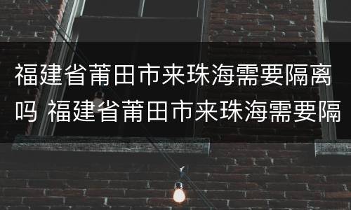 福建省莆田市来珠海需要隔离吗 福建省莆田市来珠海需要隔离吗最新消息