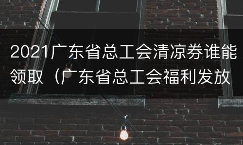 2021广东省总工会清凉券谁能领取（广东省总工会福利发放规定）