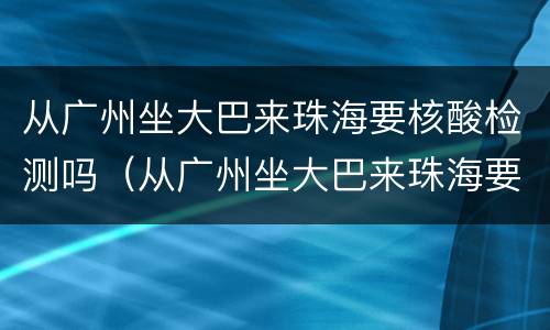 从广州坐大巴来珠海要核酸检测吗（从广州坐大巴来珠海要核酸检测吗最新）