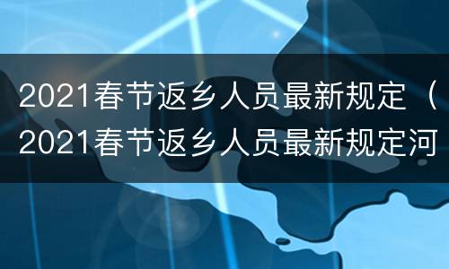2021春节返乡人员最新规定（2021春节返乡人员最新规定河南）