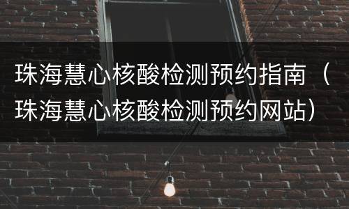 珠海慧心核酸检测预约指南（珠海慧心核酸检测预约网站）