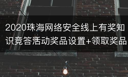 2020珠海网络安全线上有奖知识竞答活动奖品设置+领取奖品