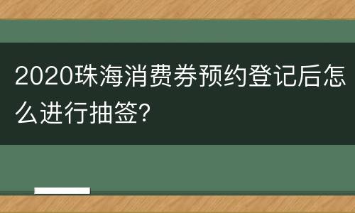 2020珠海消费券预约登记后怎么进行抽签？