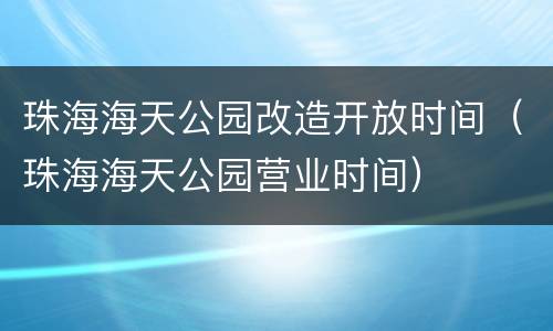 珠海海天公园改造开放时间（珠海海天公园营业时间）