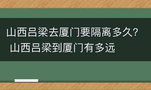 山西吕梁去厦门要隔离多久？ 山西吕梁到厦门有多远