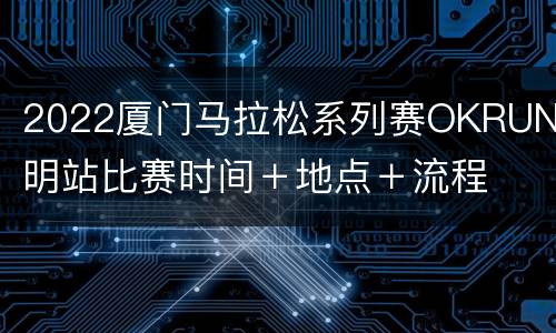 2022厦门马拉松系列赛OKRUN思明站比赛时间＋地点＋流程