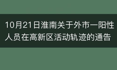10月21日淮南关于外市一阳性人员在高新区活动轨迹的通告
