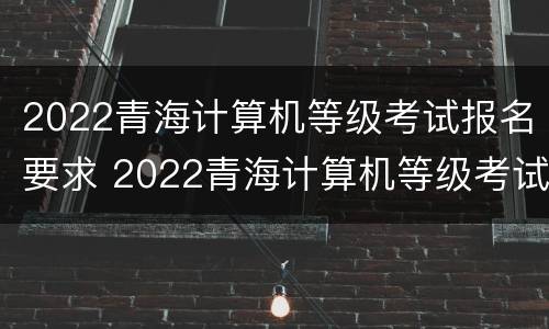 2022青海计算机等级考试报名要求 2022青海计算机等级考试报名要求及时间