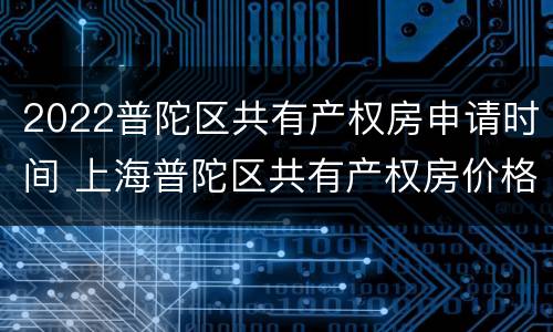 2022普陀区共有产权房申请时间 上海普陀区共有产权房价格表