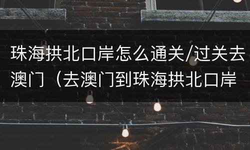 珠海拱北口岸怎么通关/过关去澳门（去澳门到珠海拱北口岸过关还是横琴过关）