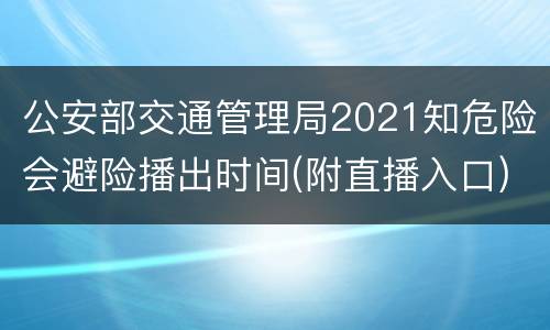 公安部交通管理局2021知危险会避险播出时间(附直播入口)