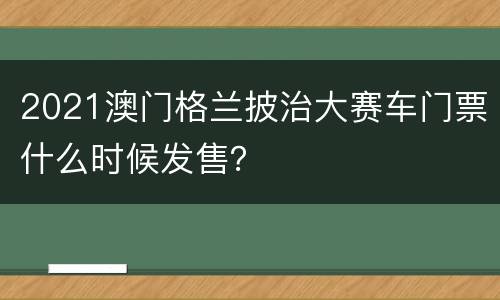 2021澳门格兰披治大赛车门票什么时候发售？