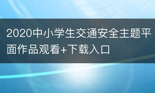 2020中小学生交通安全主题平面作品观看+下载入口