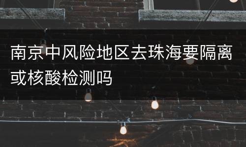 南京中风险地区去珠海要隔离或核酸检测吗