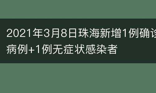 2021年3月8日珠海新增1例确诊病例+1例无症状感染者