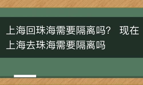 上海回珠海需要隔离吗？ 现在上海去珠海需要隔离吗