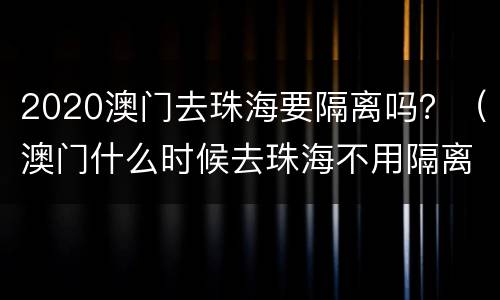 2020澳门去珠海要隔离吗？（澳门什么时候去珠海不用隔离）