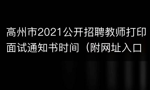 高州市2021公开招聘教师打印面试通知书时间（附网址入口）