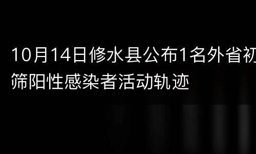 10月14日修水县公布1名外省初筛阳性感染者活动轨迹
