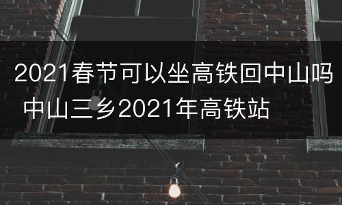 2021春节可以坐高铁回中山吗 中山三乡2021年高铁站