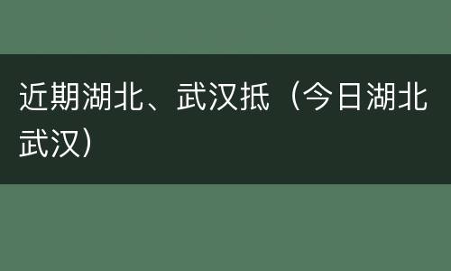近期湖北、武汉抵（今日湖北武汉）