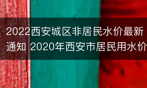 2022西安城区非居民水价最新通知 2020年西安市居民用水价格