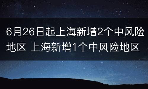 6月26日起上海新增2个中风险地区 上海新增1个中风险地区