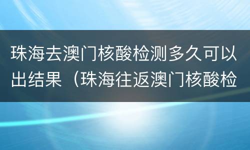 珠海去澳门核酸检测多久可以出结果（珠海往返澳门核酸检测当天能拿结果吗）