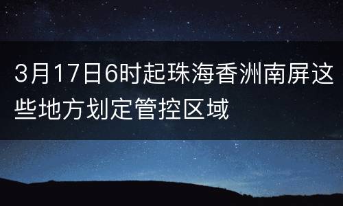 3月17日6时起珠海香洲南屏这些地方划定管控区域