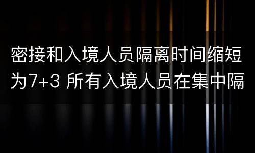 密接和入境人员隔离时间缩短为7+3 所有入境人员在集中隔离期第