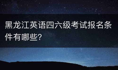 黑龙江英语四六级考试报名条件有哪些？