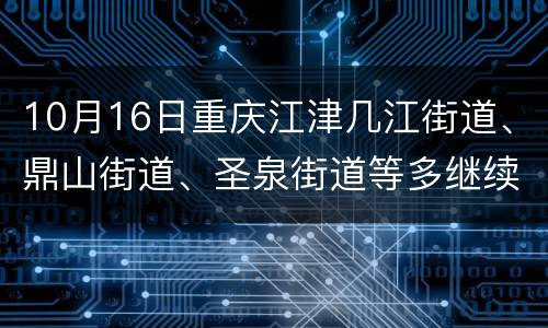 10月16日重庆江津几江街道、鼎山街道、圣泉街道等多继续扩面核酸检测
