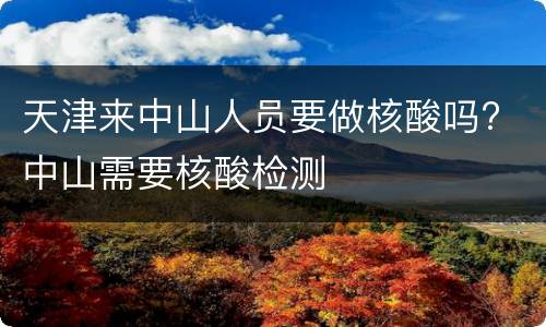 天津来中山人员要做核酸吗? 中山需要核酸检测