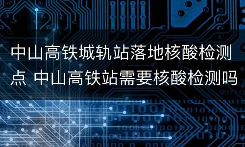 中山高铁城轨站落地核酸检测点 中山高铁站需要核酸检测吗