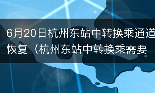 6月20日杭州东站中转换乘通道恢复（杭州东站中转换乘需要出站吗）