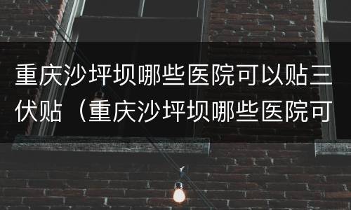 重庆沙坪坝哪些医院可以贴三伏贴（重庆沙坪坝哪些医院可以贴三伏贴治疗）