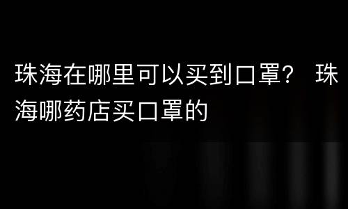 珠海在哪里可以买到口罩？ 珠海哪药店买口罩的