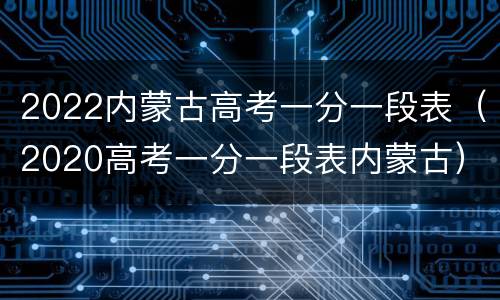 2022内蒙古高考一分一段表（2020高考一分一段表内蒙古）