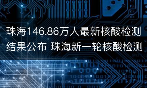 珠海146.86万人最新核酸检测结果公布 珠海新一轮核酸检测通知