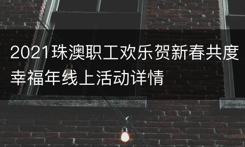 2021珠澳职工欢乐贺新春共度幸福年线上活动详情