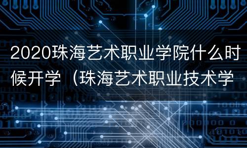 2020珠海艺术职业学院什么时候开学（珠海艺术职业技术学院什么时候开学）