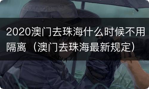 2020澳门去珠海什么时候不用隔离（澳门去珠海最新规定）