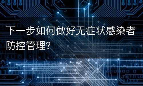 下一步如何做好无症状感染者防控管理？