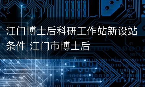 江门博士后科研工作站新设站条件 江门市博士后