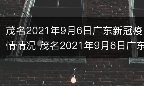 茂名2021年9月6日广东新冠疫情情况 茂名2021年9月6日广东新冠疫情情况如何