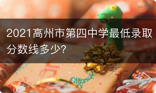 2021高州市第四中学最低录取分数线多少？