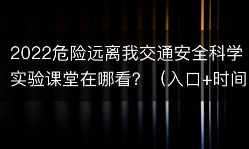 2022危险远离我交通安全科学实验课堂在哪看？（入口+时间）